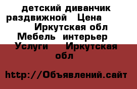детский диванчик раздвижной › Цена ­ 10 000 - Иркутская обл. Мебель, интерьер » Услуги   . Иркутская обл.